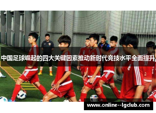 中国足球崛起的四大关键因素推动新时代竞技水平全面提升