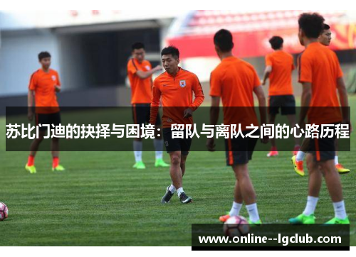 苏比门迪的抉择与困境：留队与离队之间的心路历程