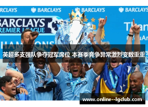 英超多支强队争夺冠军席位 本赛季竞争异常激烈变数重重 英超多支强队争夺冠军席位 本赛季竞争异常激烈变数重重