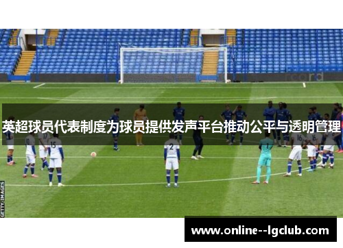 英超球员代表制度为球员提供发声平台推动公平与透明管理 英超球员代表制度为球员提供发声平台推动公平与透明管理