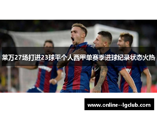 莱万27场打进23球平个人西甲单赛季进球纪录状态火热 莱万27场打进23球平个人西甲单赛季进球纪录状态火热