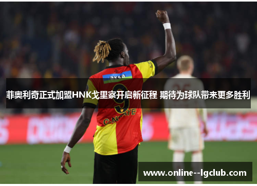 菲奥利奇正式加盟HNK戈里察开启新征程 期待为球队带来更多胜利 菲奥利奇正式加盟HNK戈里察开启新征程 期待为球队带来更多胜利