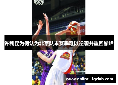 许利民为何认为北京队本赛季难以逆袭并重回巅峰