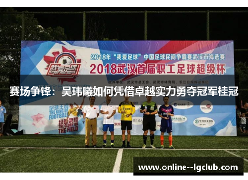 赛场争锋:吴玮曦如何凭借卓越实力勇夺冠军桂冠 赛场争锋:吴玮曦如何凭借卓越实力勇夺冠军桂冠