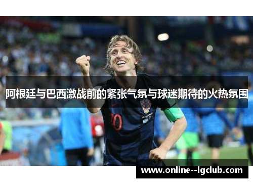 阿根廷与巴西激战前的紧张气氛与球迷期待的火热氛围