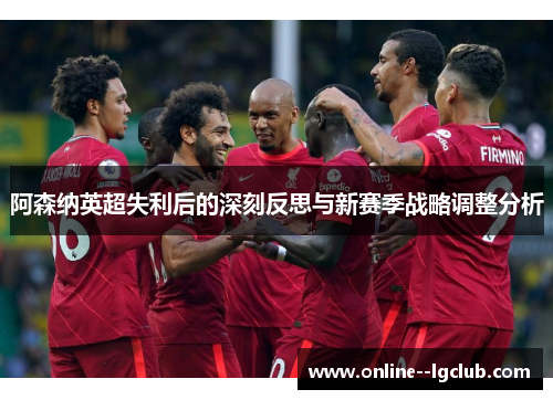 阿森纳英超失利后的深刻反思与新赛季战略调整分析 阿森纳英超失利后的深刻反思与新赛季战略调整分析
