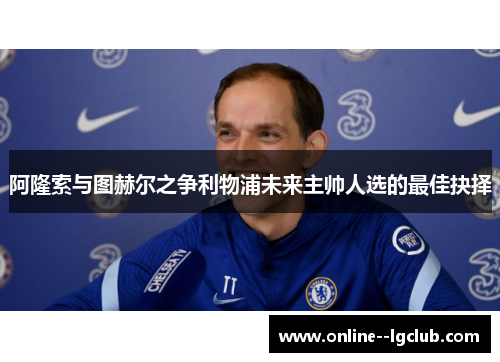 阿隆索与图赫尔之争利物浦未来主帅人选的最佳抉择