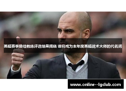 英超赛季最佳教练评选结果揭晓 谁将成为本年度英超战术大师的代名词