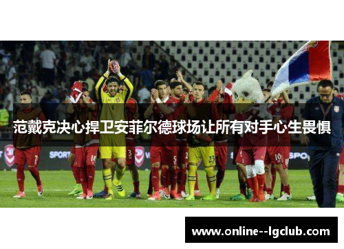 范戴克决心捍卫安菲尔德球场让所有对手心生畏惧
