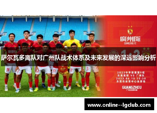 萨尔瓦多离队对广州队战术体系及未来发展的深远影响分析 萨尔瓦多离队对广州队战术体系及未来发展的深远影响分析