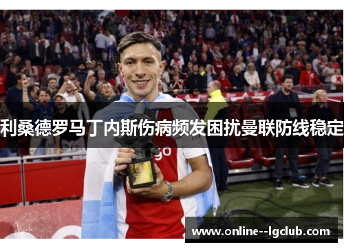 利桑德罗马丁内斯伤病频发困扰曼联防线稳定 利桑德罗马丁内斯伤病频发困扰曼联防线稳定
