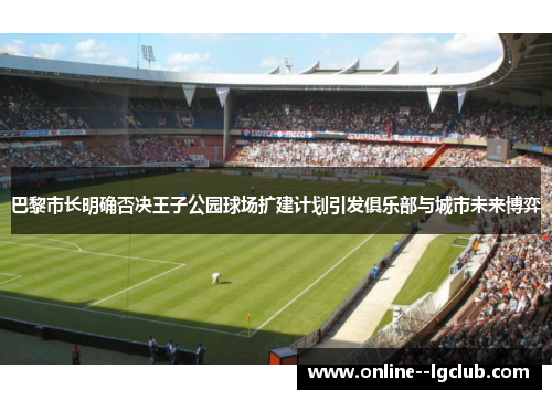 巴黎市长明确否决王子公园球场扩建计划引发俱乐部与城市未来博弈 巴黎市长明确否决王子公园球场扩建计划引发俱乐部与城市未来博弈
