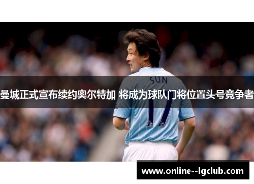 曼城正式宣布续约奥尔特加 将成为球队门将位置头号竞争者 曼城正式宣布续约奥尔特加 将成为球队门将位置头号竞争者