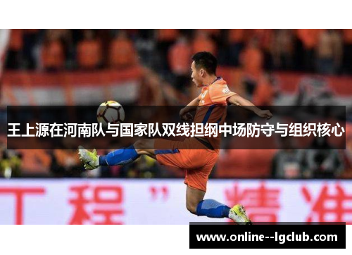 王上源在河南队与国家队双线担纲中场防守与组织核心 王上源在河南队与国家队双线担纲中场防守与组织核心