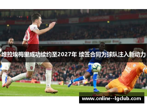 维拉埃梅里成功续约至2027年 续签合同为球队注入新动力 维拉埃梅里成功续约至2027年 续签合同为球队注入新动力