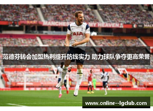 范德芬转会加盟热刺提升防线实力 助力球队争夺更高荣誉 范德芬转会加盟热刺提升防线实力 助力球队争夺更高荣誉