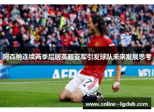 阿森纳连续两季屈居英超亚军引发球队未来发展思考 阿森纳连续两季屈居英超亚军引发球队未来发展思考