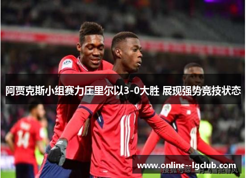 阿贾克斯小组赛力压里尔以3-0大胜 展现强势竞技状态 阿贾克斯小组赛力压里尔以3-0大胜 展现强势竞技状态