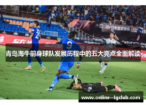 青岛海牛前身球队发展历程中的五大亮点全面解读