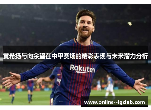 黄希扬与向余望在中甲赛场的精彩表现与未来潜力分析 黄希扬与向余望在中甲赛场的精彩表现与未来潜力分析