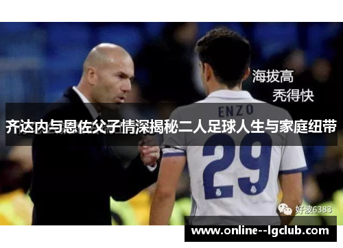 齐达内与恩佐父子情深揭秘二人足球人生与家庭纽带 齐达内与恩佐父子情深揭秘二人足球人生与家庭纽带