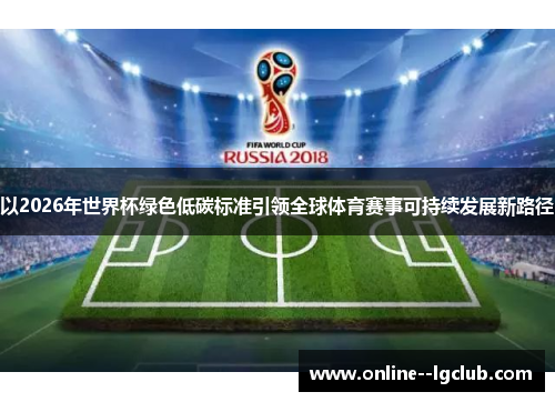 以2026年世界杯绿色低碳标准引领全球体育赛事可持续发展新路径 以2026年世界杯绿色低碳标准引领全球体育赛事可持续发展新路径