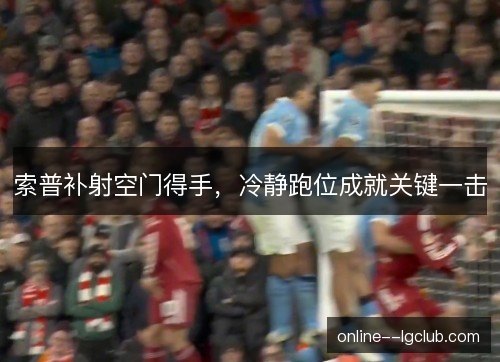 索普补射空门得手,冷静跑位成就关键一击 索普补射空门得手,冷静跑位成就关键一击