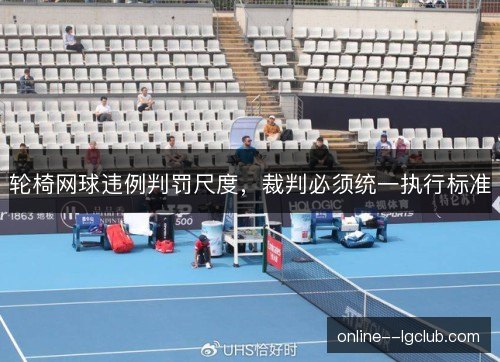 轮椅网球违例判罚尺度，裁判必须统一执行标准