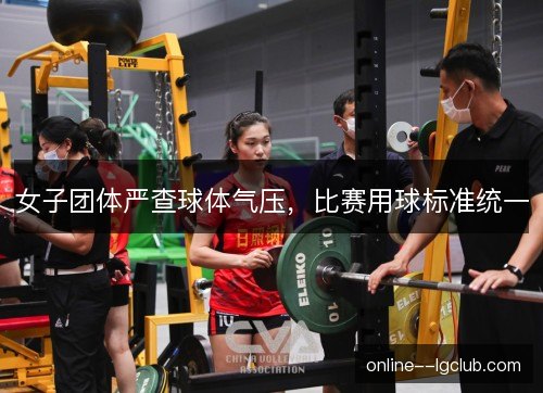 女子团体严查球体气压，比赛用球标准统一
