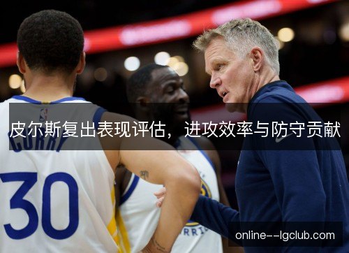 皮尔斯复出表现评估,进攻效率与防守贡献 皮尔斯复出表现评估,进攻效率与防守贡献