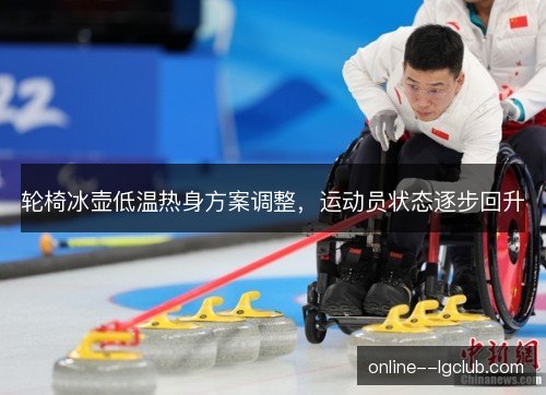 轮椅冰壶低温热身方案调整，运动员状态逐步回升