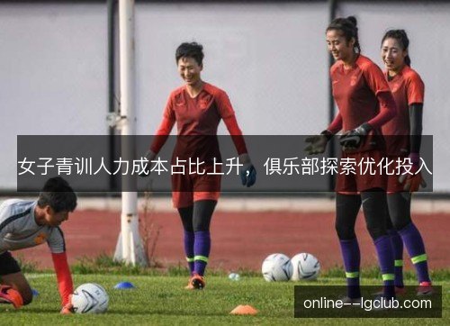 女子青训人力成本占比上升，俱乐部探索优化投入